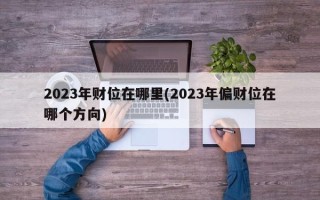 2023年财位在哪里(2023年偏财位在哪个方向)