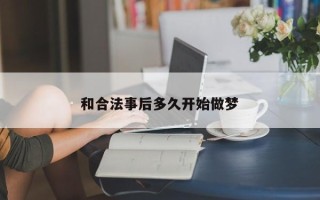 和合法事后多久开始做梦