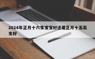 2024年正月十六生宝宝好还是正月十五出生好