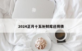 2024正月十五补财库还阴债