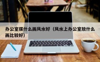 办公室摆什么画风水好（风水上办公室放什么画比较好）