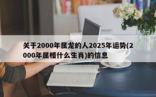 关于2000年属龙的人2025年运势(2000年属相什么生肖)的信息