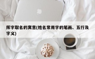 挥字取名的寓意(姓名常用字的笔画、五行及字义)