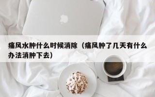 痛风水肿什么时候消除（痛风肿了几天有什么办法消肿下去）