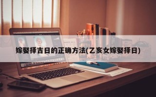 嫁娶择吉日的正确方法(乙亥女嫁娶择日)