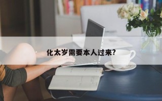 化太岁需要本人过来?