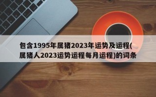 包含1995年属猪2023年运势及运程(属猪人2023运势运程每月运程)的词条