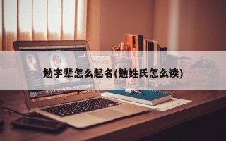 勉字辈怎么起名(勉姓氏怎么读)