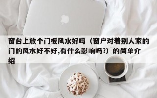 窗台上放个门板风水好吗（窗户对着别人家的门的风水好不好,有什么影响吗?）的简单介绍