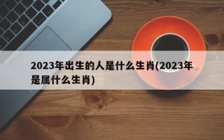 2023年出生的人是什么生肖(2023年是属什么生肖)