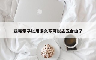 送完童子以后多久不可以去五台山了