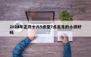 2024年正月十八5点至7点出生的小孩好吗