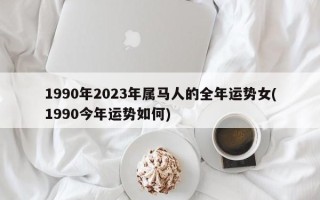 1990年2024年属马人的全年运势女(1990今年运势如何)