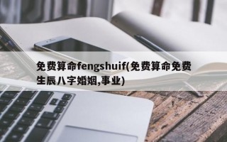 免费算命fengshuif(免费算命免费生辰八字婚姻,事业)