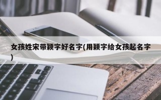 女孩姓宋带颖字好名字(用颖字给女孩起名字)