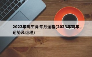 2023年鸡生肖每月运程(2023年鸡年运势及运程)