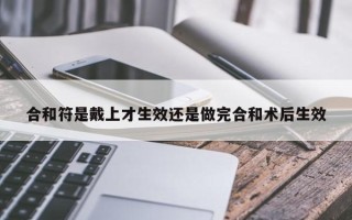 合和符是戴上才生效还是做完合和术后生效