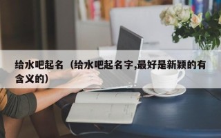 给水吧起名（给水吧起名字,最好是新颖的有含义的）