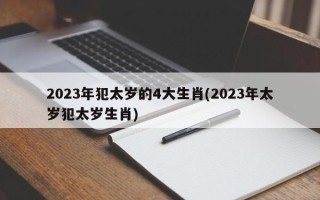 2023年犯太岁的4大生肖(2023年太岁犯太岁生肖)