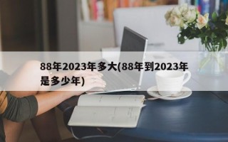 88年2023年多大(88年到2023年是多少年)