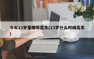 今年13岁是哪年出生(13岁什么时候出生)