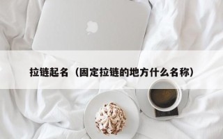 拉链起名（固定拉链的地方什么名称）