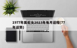 1977年属蛇女2023年每月运程(77年运势)