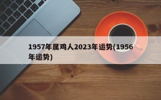 1957年属鸡人2023年运势(1956年运势)