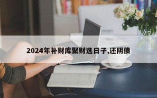 2024年补财库聚财选日子,还阴债