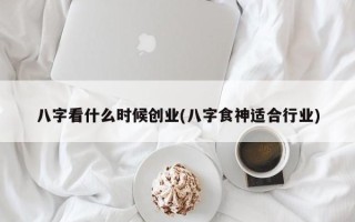 八字看什么时候创业(八字食神适合行业)