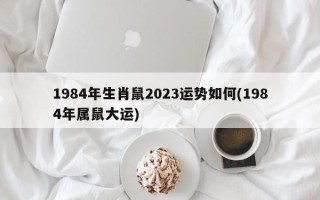 1984年生肖鼠2024运势如何(1984年属鼠大运)