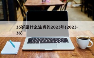 35岁属什么生肖的2023年(2023-36)