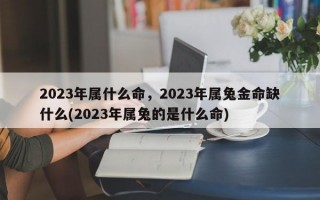 2023年属什么命，2023年属兔金命缺什么(2023年属兔的是什么命)