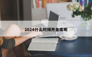 2024什么时候开金库呢