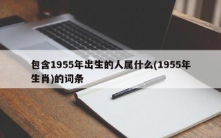 包含1955年出生的人属什么(1955年生肖)的词条