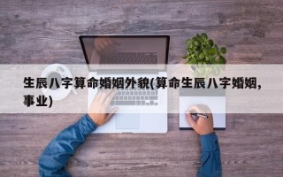 生辰八字算命婚姻外貌(算命生辰八字婚姻,事业)