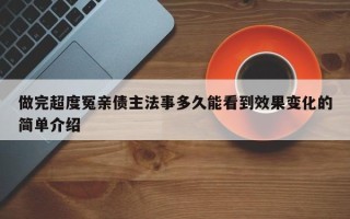 做完超度冤亲债主法事多久能看到效果变化的简单介绍