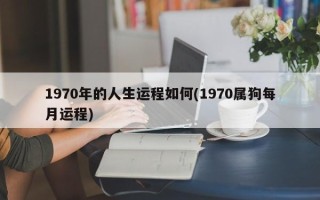 1970年的人生运程如何(1970属狗每月运程)