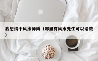 我想请个风水师傅（哪里有风水先生可以请教）