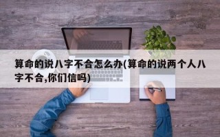 算命的说八字不合怎么办(算命的说两个人八字不合,你们信吗)