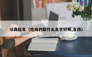 以商起名（姓商的取什么名字好呢,女孩）